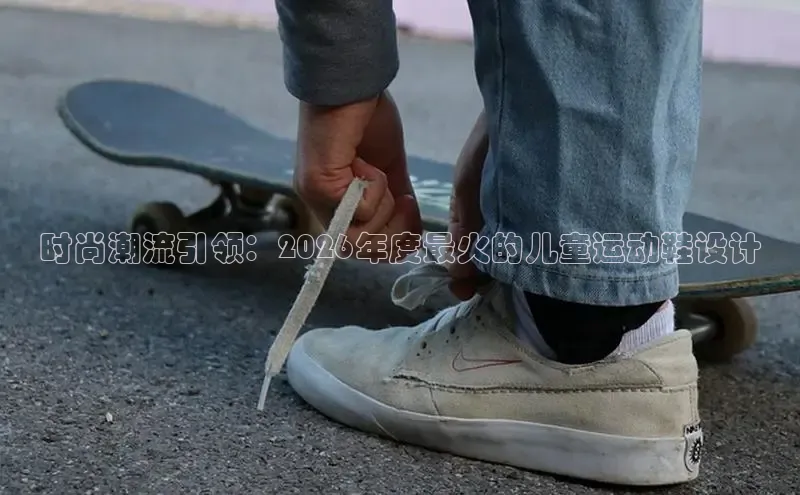 时尚潮流引领：2026年度最火的儿童运动鞋设计